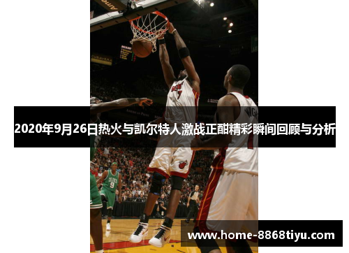 2020年9月26日热火与凯尔特人激战正酣精彩瞬间回顾与分析