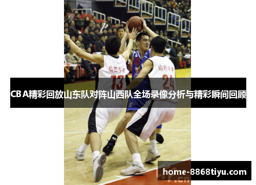 CBA精彩回放山东队对阵山西队全场录像分析与精彩瞬间回顾